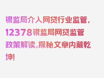 银监局介入网贷行业监管,12378银监局网贷监管政策解读，探秘文章内藏乾坤！