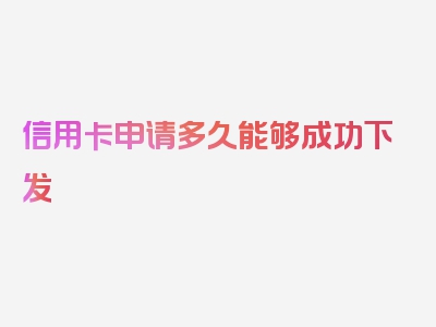 信用卡申请多久能够成功下发