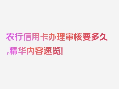 农行信用卡办理审核要多久，精华内容速览！