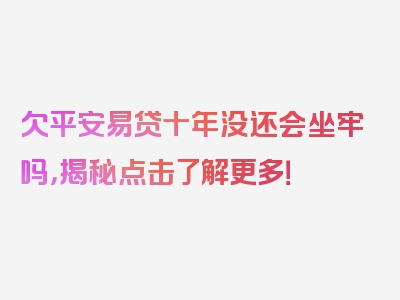 欠平安易贷十年没还会坐牢吗，揭秘点击了解更多！