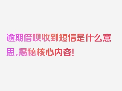 逾期借呗收到短信是什么意思，揭秘核心内容！