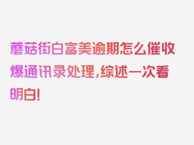 蘑菇街白富美逾期怎么催收爆通讯录处理，综述一次看明白！