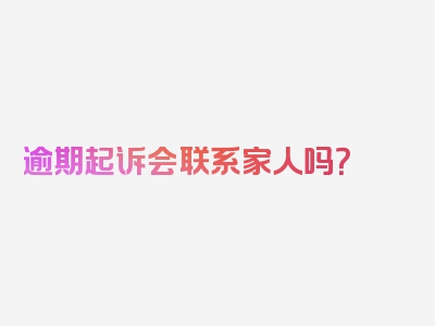 逾期起诉会联系家人吗？