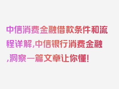 中信消费金融借款条件和流程详解,中信银行消费金融，洞察一篇文章让你懂！