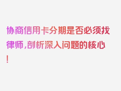 协商信用卡分期是否必须找律师，剖析深入问题的核心！