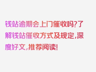 钱站逾期会上门催收吗?了解钱站催收方式及规定，深度好文，推荐阅读！