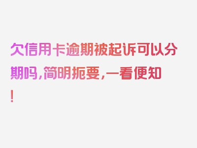 欠信用卡逾期被起诉可以分期吗，简明扼要，一看便知！