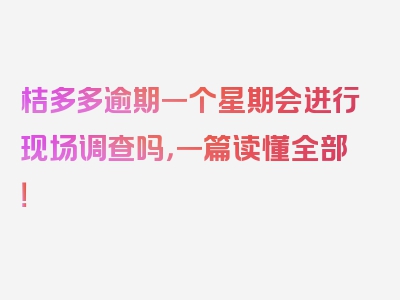 桔多多逾期一个星期会进行现场调查吗，一篇读懂全部！