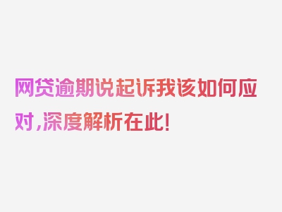 网贷逾期说起诉我该如何应对，深度解析在此！