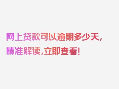 网上贷款可以逾期多少天，精准解读，立即查看！