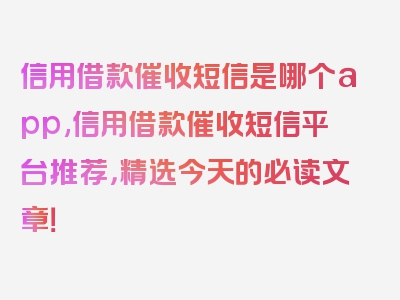 信用借款催收短信是哪个app,信用借款催收短信平台推荐，精选今天的必读文章！