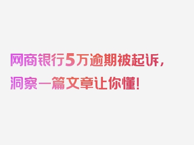 网商银行5万逾期被起诉，洞察一篇文章让你懂！