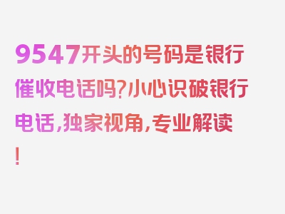 9547开头的号码是银行催收电话吗?小心识破银行电话，独家视角，专业解读！