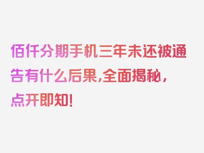 佰仟分期手机三年未还被通告有什么后果，全面揭秘，点开即知！