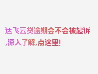 达飞云贷逾期会不会被起诉，深入了解，点这里！