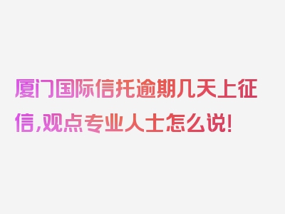 厦门国际信托逾期几天上征信，观点专业人士怎么说！