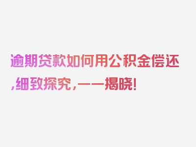 逾期贷款如何用公积金偿还，细致探究，一一揭晓！