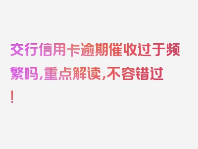 交行信用卡逾期催收过于频繁吗，重点解读，不容错过！