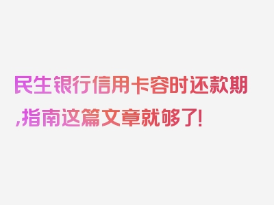 民生银行信用卡容时还款期，指南这篇文章就够了！