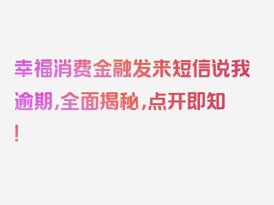 幸福消费金融发来短信说我逾期，全面揭秘，点开即知！