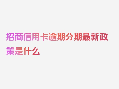 招商信用卡逾期分期最新政策是什么