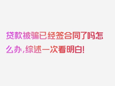 贷款被骗已经签合同了吗怎么办，综述一次看明白！