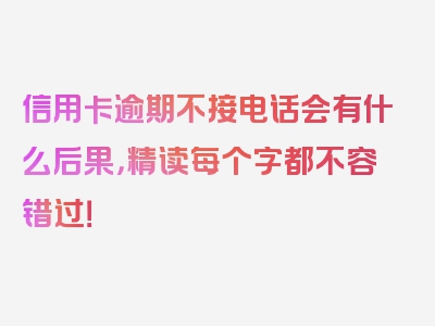 信用卡逾期不接电话会有什么后果，精读每个字都不容错过！