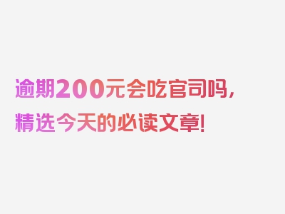 逾期200元会吃官司吗，精选今天的必读文章！