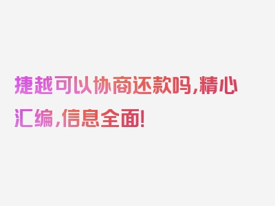 捷越可以协商还款吗，精心汇编，信息全面！