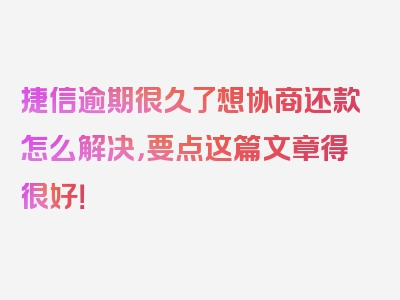 捷信逾期很久了想协商还款怎么解决，要点这篇文章得很好！