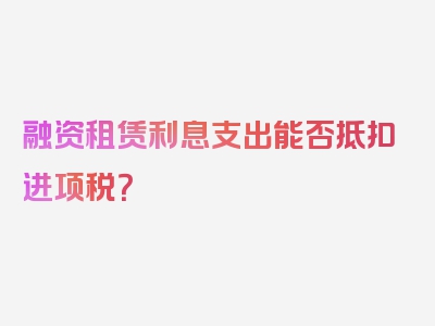 融资租赁利息支出能否抵扣进项税？