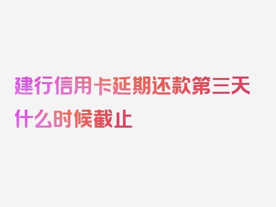 建行信用卡延期还款第三天什么时候截止