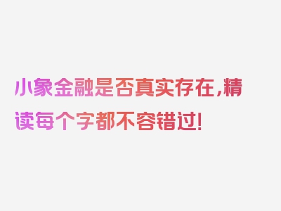 小象金融是否真实存在，精读每个字都不容错过！