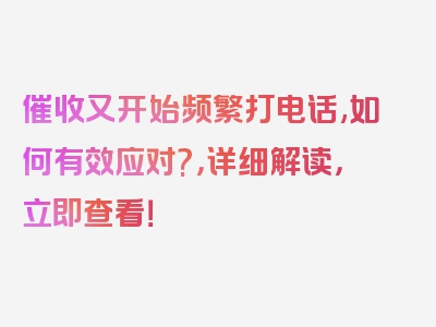 催收又开始频繁打电话,如何有效应对?，详细解读，立即查看！