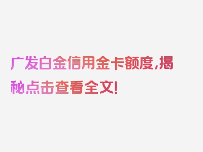 广发白金信用金卡额度，揭秘点击查看全文！