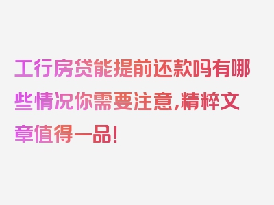 工行房贷能提前还款吗有哪些情况你需要注意，精粹文章值得一品！