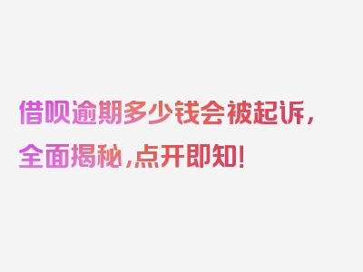 借呗逾期多少钱会被起诉，全面揭秘，点开即知！