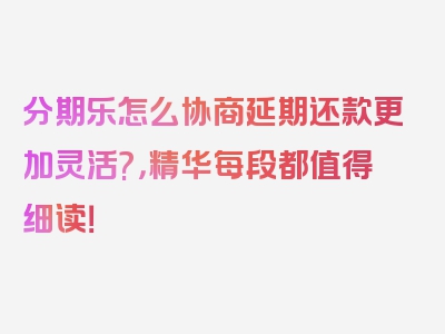 分期乐怎么协商延期还款更加灵活?，精华每段都值得细读！