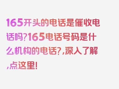 165开头的电话是催收电话吗?165电话号码是什么机构的电话?，深入了解，点这里！