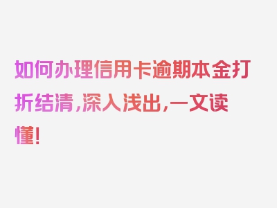 如何办理信用卡逾期本金打折结清，深入浅出，一文读懂！