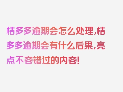 桔多多逾期会怎么处理,桔多多逾期会有什么后果，亮点不容错过的内容！