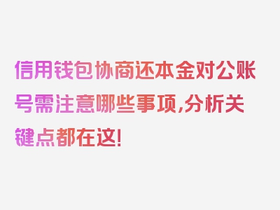 信用钱包协商还本金对公账号需注意哪些事项，分析关键点都在这！