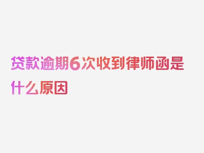 贷款逾期6次收到律师函是什么原因