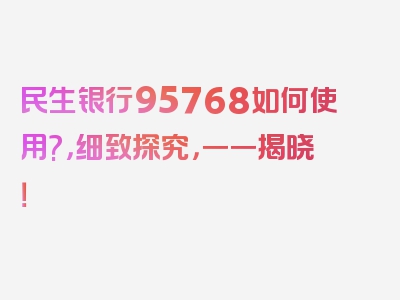 民生银行95768如何使用?，细致探究，一一揭晓！