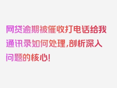 网贷逾期被催收打电话给我通讯录如何处理，剖析深入问题的核心！