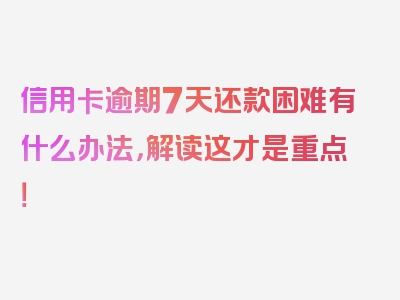 信用卡逾期7天还款困难有什么办法，解读这才是重点！