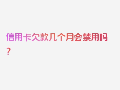 信用卡欠款几个月会禁用吗？