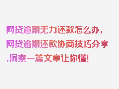 网贷逾期无力还款怎么办,网贷逾期还款协商技巧分享，洞察一篇文章让你懂！