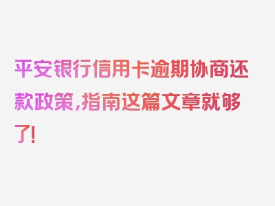 平安银行信用卡逾期协商还款政策，指南这篇文章就够了！