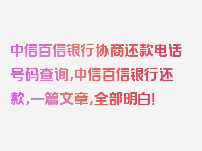 中信百信银行协商还款电话号码查询,中信百信银行还款，一篇文章，全部明白！